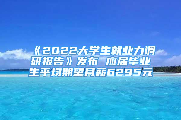 《2022大學(xué)生就業(yè)力調(diào)研報告》發(fā)布 應(yīng)屆畢業(yè)生平均期望月薪6295元