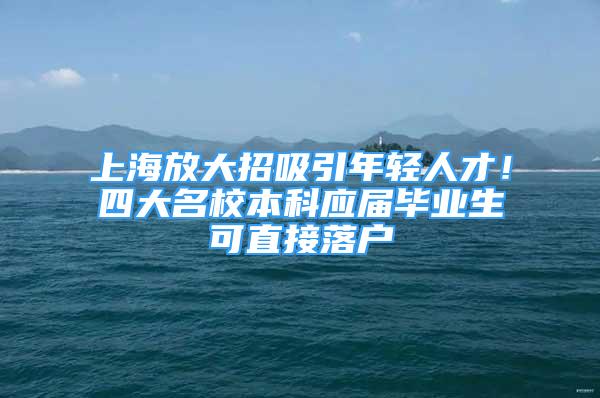 上海放大招吸引年輕人才！四大名校本科應(yīng)屆畢業(yè)生可直接落戶