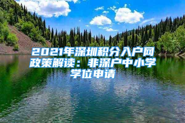 2021年深圳積分入戶網(wǎng)政策解讀：非深戶中小學(xué)學(xué)位申請