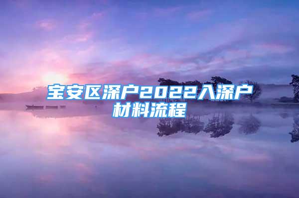 寶安區(qū)深戶2022入深戶材料流程