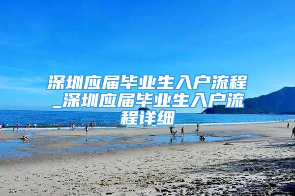 深圳應屆畢業(yè)生入戶流程_深圳應屆畢業(yè)生入戶流程詳細