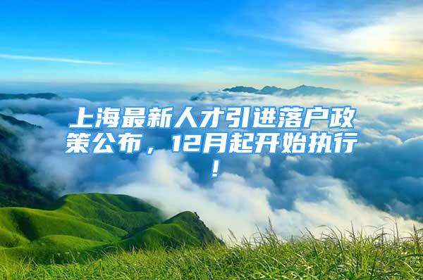 上海最新人才引進落戶政策公布，12月起開始執(zhí)行！