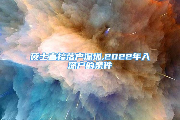 碩士直接落戶(hù)深圳,2022年入深戶(hù)的條件