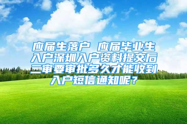 應(yīng)屆生落戶 應(yīng)屆畢業(yè)生入戶深圳入戶資料提交后二審要審批多久才能收到入戶短信通知呢？