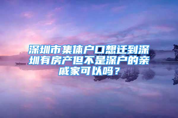 深圳市集體戶口想遷到深圳有房產(chǎn)但不是深戶的親戚家可以嗎？