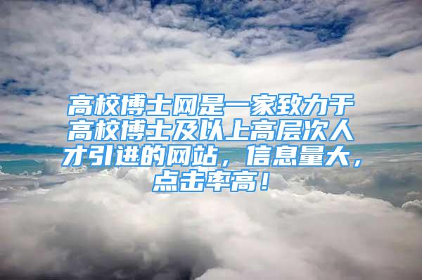 高校博士網(wǎng)是一家致力于高校博士及以上高層次人才引進(jìn)的網(wǎng)站，信息量大，點(diǎn)擊率高！