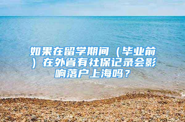 如果在留學期間（畢業(yè)前）在外省有社保記錄會影響落戶上海嗎？