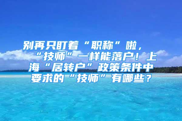 別再只盯著“職稱”啦，“技師”一樣能落戶！上?！熬愚D(zhuǎn)戶”政策條件中要求的“技師”有哪些？