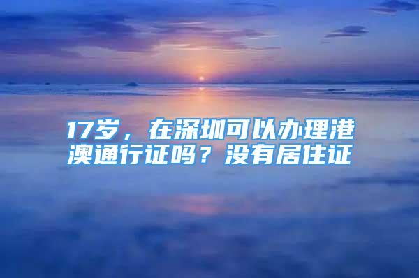 17歲，在深圳可以辦理港澳通行證嗎？沒有居住證