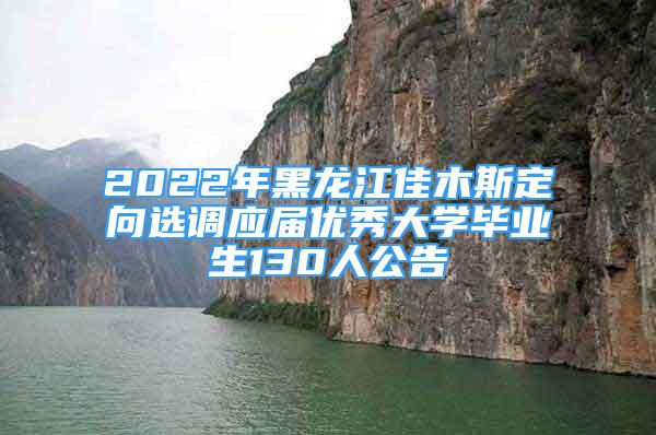 2022年黑龍江佳木斯定向選調(diào)應(yīng)屆優(yōu)秀大學畢業(yè)生130人公告