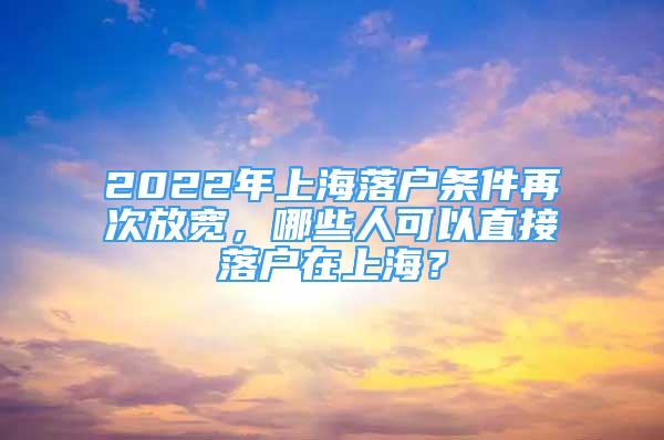 2022年上海落戶條件再次放寬，哪些人可以直接落戶在上海？