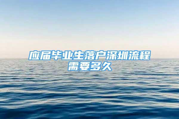 應(yīng)屆畢業(yè)生落戶深圳流程需要多久