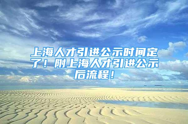 上海人才引進(jìn)公示時間定了！附上海人才引進(jìn)公示后流程！