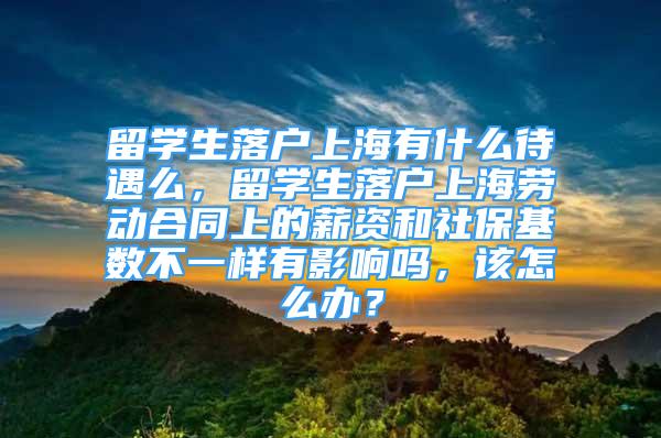 留學(xué)生落戶上海有什么待遇么，留學(xué)生落戶上海勞動合同上的薪資和社?；鶖?shù)不一樣有影響嗎，該怎么辦？