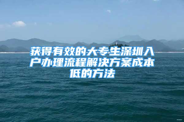 獲得有效的大專生深圳入戶辦理流程解決方案成本低的方法