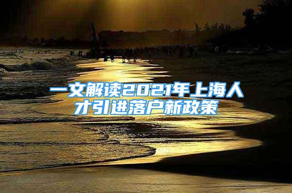 一文解讀2021年上海人才引進(jìn)落戶新政策