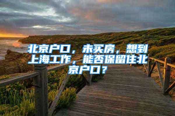 北京戶口，未買房，想到上海工作，能否保留住北京戶口？