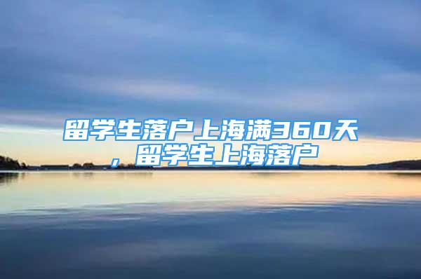 留學(xué)生落戶上海滿360天，留學(xué)生上海落戶