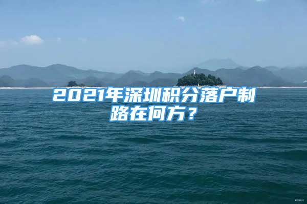 2021年深圳積分落戶制路在何方？