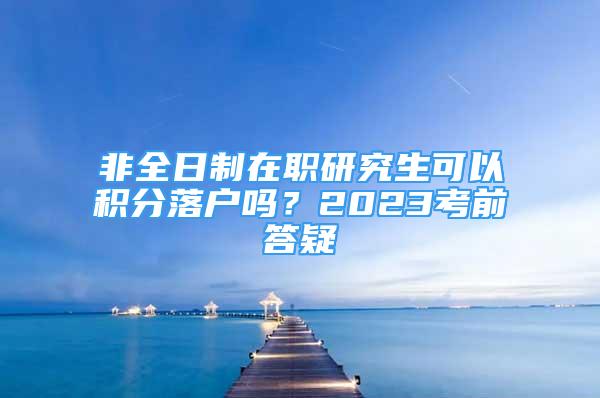 非全日制在職研究生可以積分落戶嗎？2023考前答疑