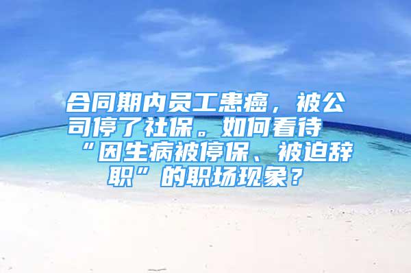 合同期內(nèi)員工患癌，被公司停了社保。如何看待“因生病被停保、被迫辭職”的職場現(xiàn)象？