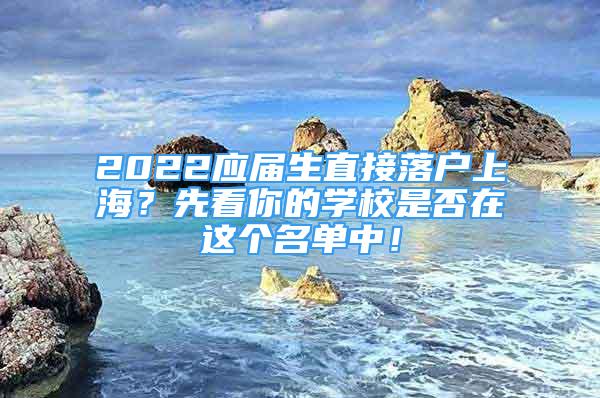 2022應(yīng)屆生直接落戶上海？先看你的學(xué)校是否在這個名單中！