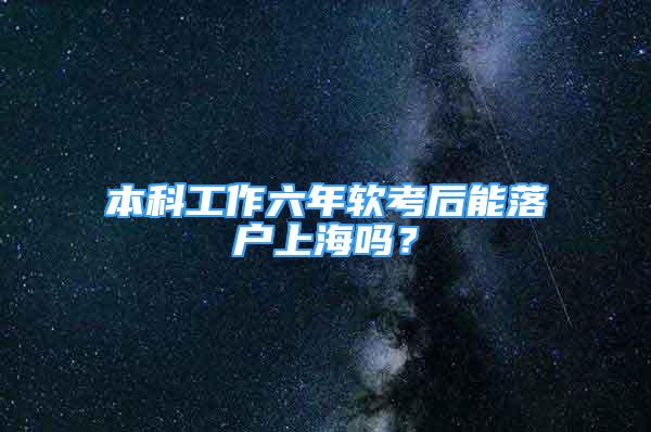 本科工作六年軟考后能落戶上海嗎？