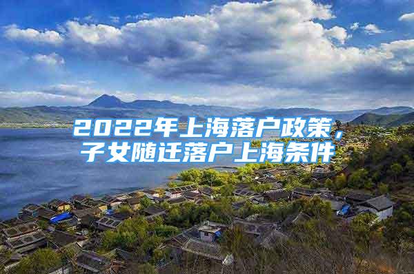 2022年上海落戶政策，子女隨遷落戶上海條件