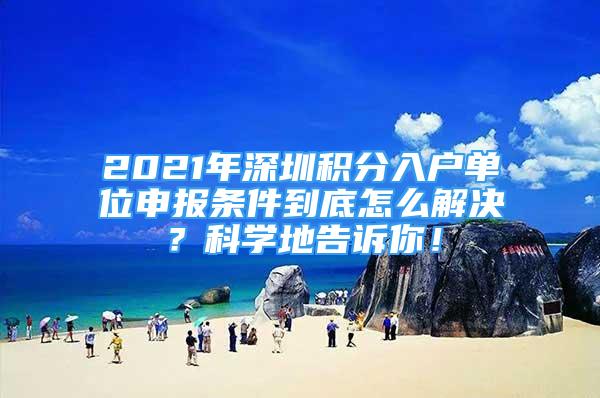 2021年深圳積分入戶單位申報(bào)條件到底怎么解決？科學(xué)地告訴你！