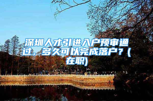 深圳人才引進(jìn)入戶預(yù)審?fù)ㄟ^，多久可以完成落戶？(在職)