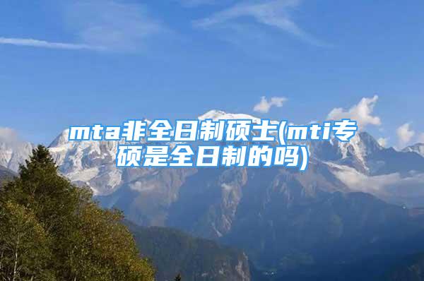 mta非全日制碩士(mti專碩是全日制的嗎)