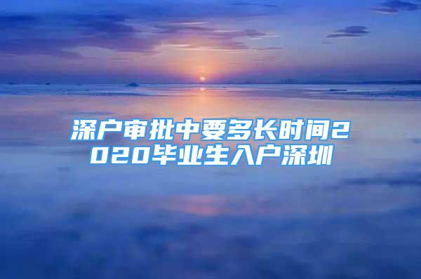 深戶審批中要多長時間2020畢業(yè)生入戶深圳