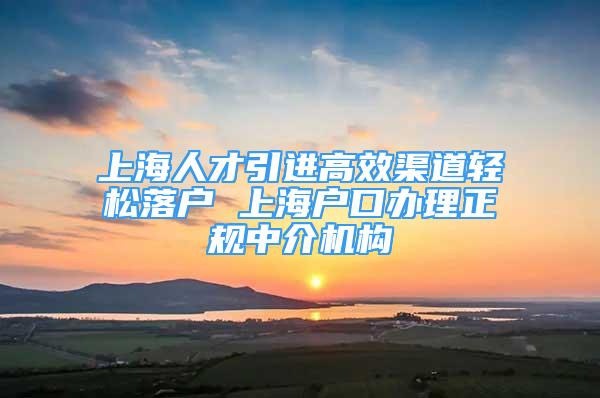 上海人才引進高效渠道輕松落戶 上海戶口辦理正規(guī)中介機構(gòu)