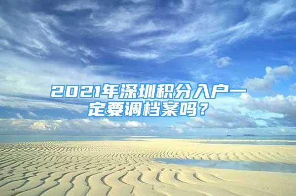 2021年深圳積分入戶一定要調(diào)檔案嗎？