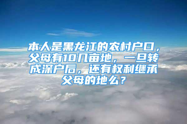 本人是黑龍江的農(nóng)村戶(hù)口，父母有10幾畝地，一旦轉(zhuǎn)成深戶(hù)后，還有權(quán)利繼承父母的地么？