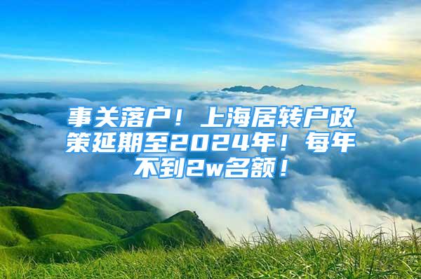 事關(guān)落戶！上海居轉(zhuǎn)戶政策延期至2024年！每年不到2w名額！