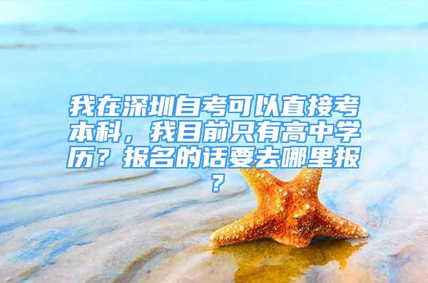 我在深圳自考可以直接考本科，我目前只有高中學歷？報名的話要去哪里報？