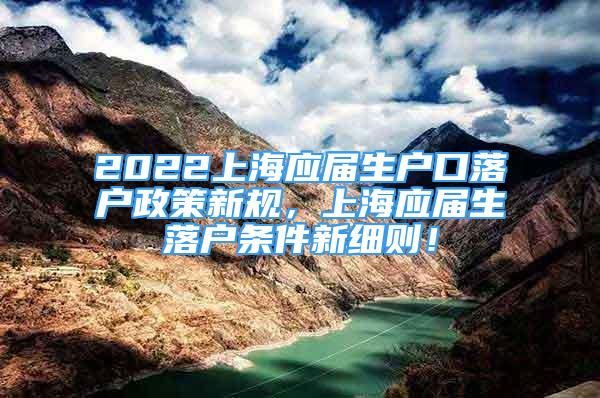 2022上海應(yīng)屆生戶口落戶政策新規(guī)，上海應(yīng)屆生落戶條件新細(xì)則！