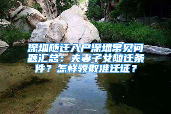 深圳隨遷入戶(hù)深圳常見(jiàn)問(wèn)題匯總：夫妻子女隨遷條件？怎樣領(lǐng)取準(zhǔn)遷證？