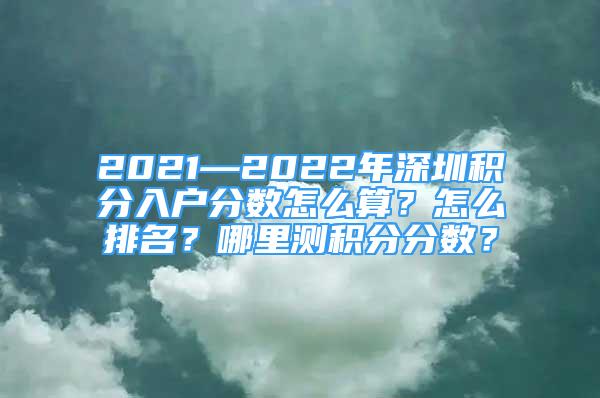 2021—2022年深圳積分入戶分?jǐn)?shù)怎么算？怎么排名？哪里測積分分?jǐn)?shù)？