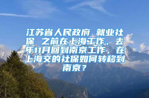 江蘇省人民政府 就業(yè)社保 之前在上海工作，去年11月回到南京工作，在上海交的社保如何轉(zhuǎn)移到南京？