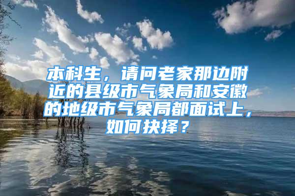 本科生，請(qǐng)問老家那邊附近的縣級(jí)市氣象局和安徽的地級(jí)市氣象局都面試上，如何抉擇？