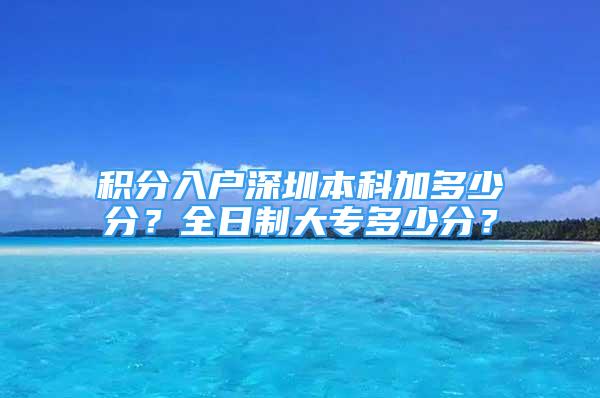 積分入戶深圳本科加多少分？全日制大專多少分？