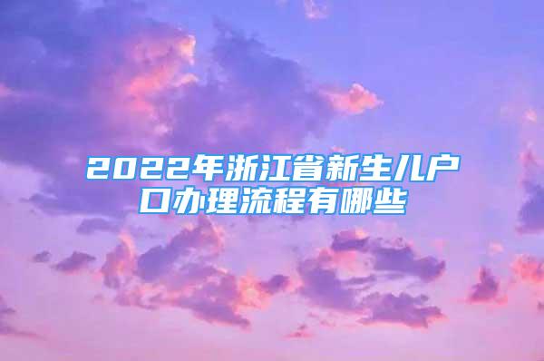 2022年浙江省新生兒戶口辦理流程有哪些