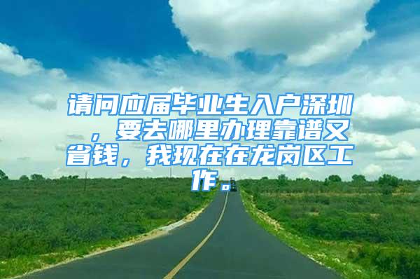 請問應(yīng)屆畢業(yè)生入戶深圳 ，要去哪里辦理靠譜又省錢，我現(xiàn)在在龍崗區(qū)工作。