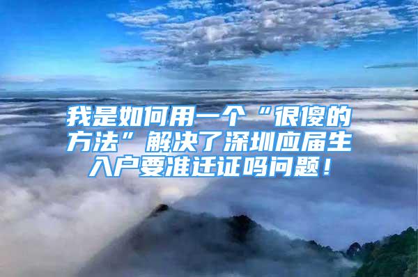 我是如何用一個(gè)“很傻的方法”解決了深圳應(yīng)屆生入戶要準(zhǔn)遷證嗎問(wèn)題！