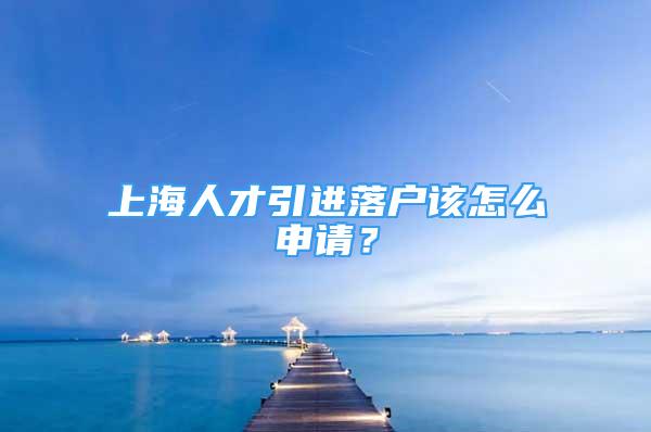 上海人才引進(jìn)落戶該怎么申請(qǐng)？