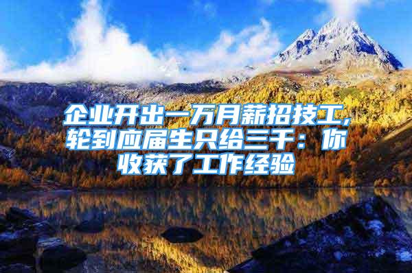 企業(yè)開出一萬月薪招技工,輪到應屆生只給三千：你收獲了工作經驗