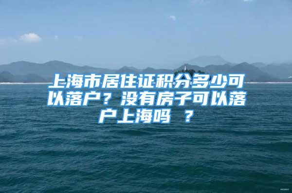 上海市居住證積分多少可以落戶？沒有房子可以落戶上海嗎 ？