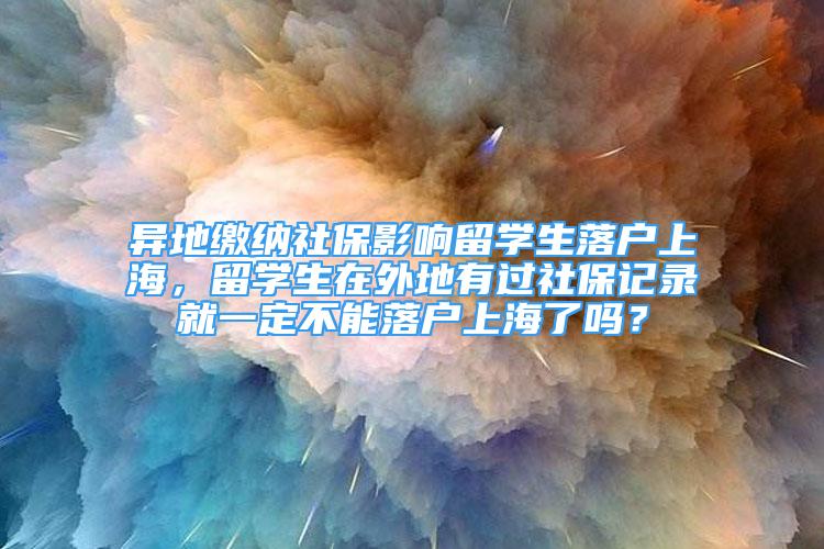 異地繳納社保影響留學(xué)生落戶上海，留學(xué)生在外地有過社保記錄就一定不能落戶上海了嗎？